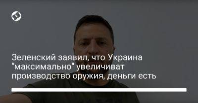 Зеленский заявил, что Украина "максимально" увеличиват производство оружия, деньги есть