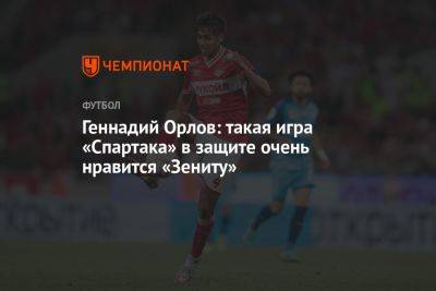 Геннадий Орлов: такая игра «Спартака» в защите очень нравится «Зениту»