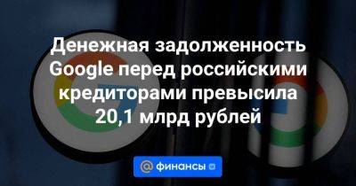 Денежная задолженность Google перед российскими кредиторами превысила 20,1 млрд рублей