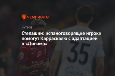Степашин: испаноговорящие игроки помогут Карраскалю с адаптацией в «Динамо»