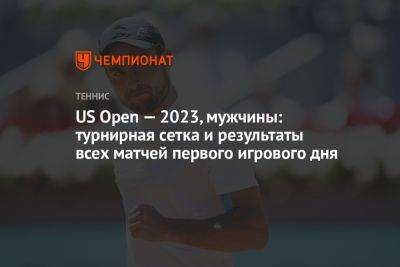 US Open — 2023, мужчины: турнирная сетка и результаты всех матчей первого игрового дня
