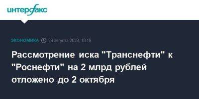 Рассмотрение иска "Транснефти" к "Роснефти" на 2 млрд рублей отложено до 2 октября