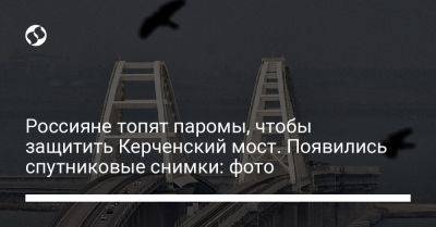 Россияне топят паромы, чтобы защитить Керченский мост. Появились спутниковые снимки: фото