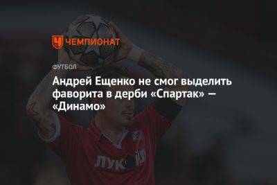 Андрей Ещенко не смог выделить фаворита в дерби «Спартак» — «Динамо»