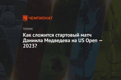 Как сложится стартовый матч Даниила Медведева на US Open — 2023?