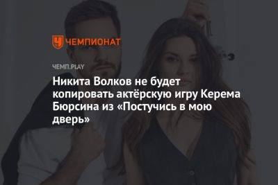 Никита Волков не будет копировать актёрскую игру Керема Бюрсина из «Постучись в мою дверь»