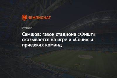 Семшов: газон стадиона «Фишт» сказывается на игре и «Сочи», и приезжих команд
