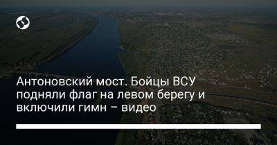 Антоновский мост. Бойцы ВСУ подняли флаг на левом берегу и включили гимн – видео