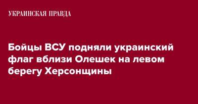 Бойцы ВСУ подняли украинский флаг вблизи Олешек на левом берегу Херсонщины