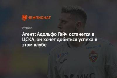 Агент: Адольфо Гайч останется в ЦСКА, он хочет добиться успеха в этом клубе