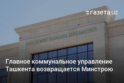 Главное коммунальное управление Ташкента возвращается Минстрою