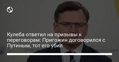 Кулеба ответил на призывы к переговорам: Пригожин договорился с Путиным, тот его убил