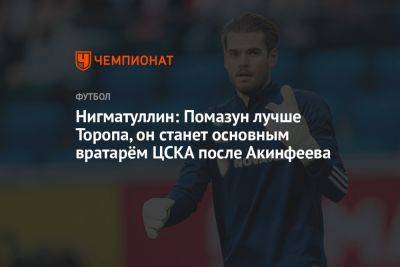 Нигматуллин: Помазун лучше Торопа, он станет основным вратарём ЦСКА после Акинфеева