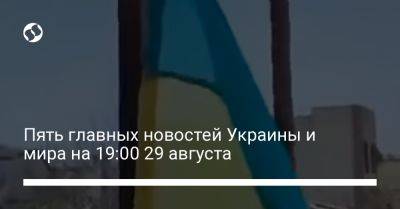 Пять главных новостей Украины и мира на 19:00 29 августа