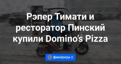 Рэпер Тимати и ресторатор Пинский купили Domino’s Pizza