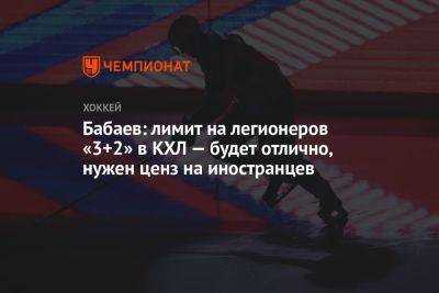 Бабаев: лимит на легионеров «3+2» в КХЛ — будет отлично, нужен ценз на иностранцев