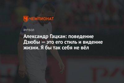 Александр Гацкан: поведение Дзюбы — это его стиль и видение жизни. Я бы так себя не вёл