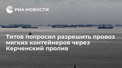Титов призвал разрешить провоз контейнеров для удобрений через Керченский пролив