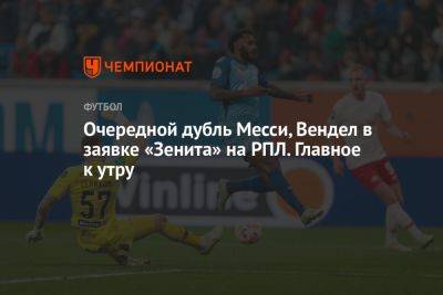 Очередной дубль Месси, Вендел в заявке «Зенита» на РПЛ. Главное к утру