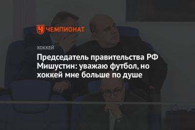 Председатель правительства РФ Мишустин: уважаю футбол, но хоккей мне больше по душе