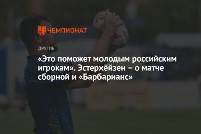 «Это поможет молодым российским игрокам». Эстерхёйзен – о матче сборной и «Барбарианс»