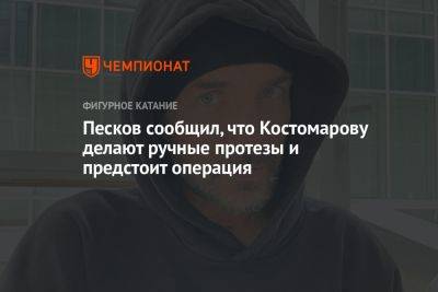 Песков сообщил, что Костомарову делают ручные протезы и предстоит операция