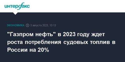 "Газпром нефть" в 2023 году ждет роста потребления судовых топлив в России на 20%