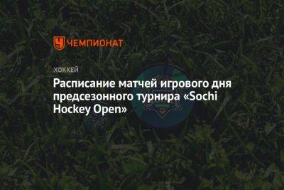 Расписание матчей игрового дня предсезонного турнира «Sochi Hockey Open»