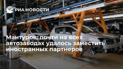 Мантуров отчитался о замещении ушедших из России иностранных партнеров на автозаводах