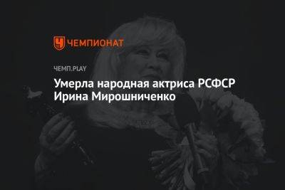 Умерла народная актриса РСФСР Ирина Мирошниченко