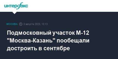 Подмосковный участок М-12 "Москва-Казань" пообещали достроить в сентябре