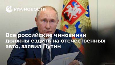 Путин заявил, что все российские чиновники должны ездить на отечественных автомобилях