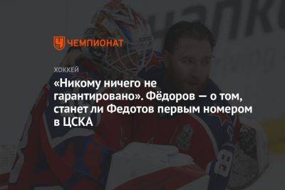 «Никому ничего не гарантировано». Фёдоров — о том, станет ли Федотов первым номером в ЦСКА
