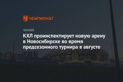 КХЛ проинспектирует новую арену в Новосибирске во время предсезонного турнира в августе