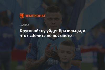 Данил Круговой - Круговой: ну уйдут бразильцы и что? «Зенит» не посыплется - championat.com - Санкт-Петербург