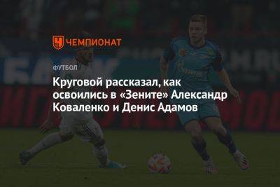 Круговой рассказал, как освоились в «Зените» Александр Коваленко и Денис Адамов