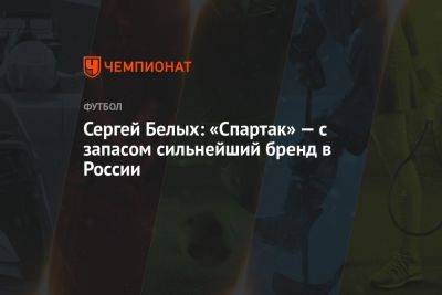 Сергей Белых: «Спартак» — с запасом сильнейший бренд в России