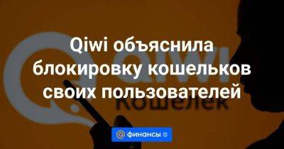 Qiwi объяснила блокировку кошельков своих пользователей - smartmoney.one - Россия