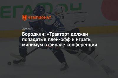 Анвар Гатиятулин - Бородкин: «Трактор» должен попадать в плей-офф и играть минимум в финале конференции - championat.com - Челябинск