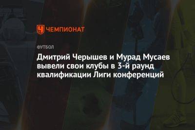 Дмитрий Черышев и Мурад Мусаев вывели свои клубы в 3-й раунд квалификации Лиги конференций