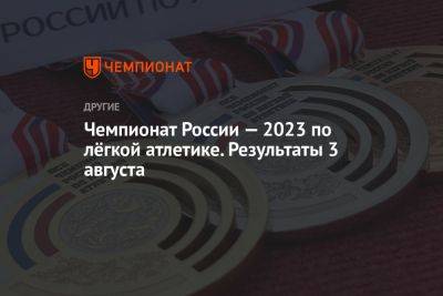 Чемпионат России — 2023 по лёгкой атлетике. Результаты 3 августа