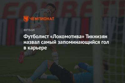 Футболист «Локомотива» Тикнизян назвал самый запоминающийся гол в карьере