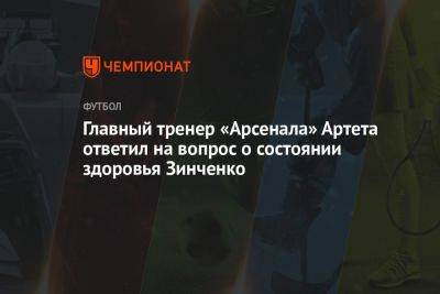 Главный тренер «Арсенала» Артета ответил на вопрос о состоянии здоровья Зинченко