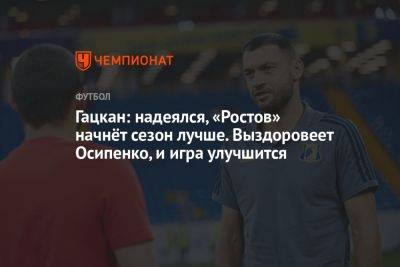 Гацкан: надеялся, «Ростов» начнёт сезон лучше. Выздоровеет Осипенко, и игра улучшится