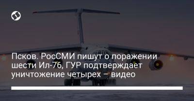 Псков. РосСМИ пишут о поражении шести Ил-76, ГУР подтверждает уничтожение четырех – видео
