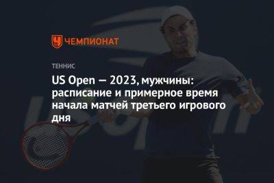 US Open — 2023, мужчины: расписание и примерное время начала матчей третьего игрового дня
