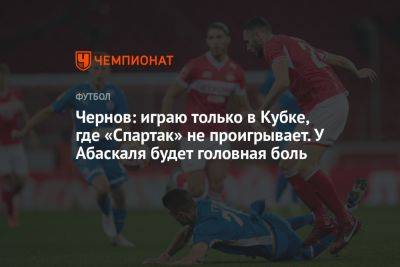 Чернов: играю только в Кубке, где «Спартак» не проигрывает. У Абаскаля будет головная боль