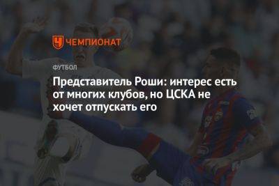 Представитель Роши: интерес есть от многих клубов, но ЦСКА не хочет отпускать его