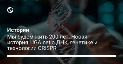 Истории | Мы будем жить 200 лет. Новая история LIGA.net о ДНК, генетике и технологии CRISPR
