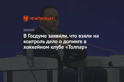 Дмитрий Свищев - В Госдуме заявили, что взяли на контроль дело о допинге в хоккейном клубе «Толпар» - championat.com